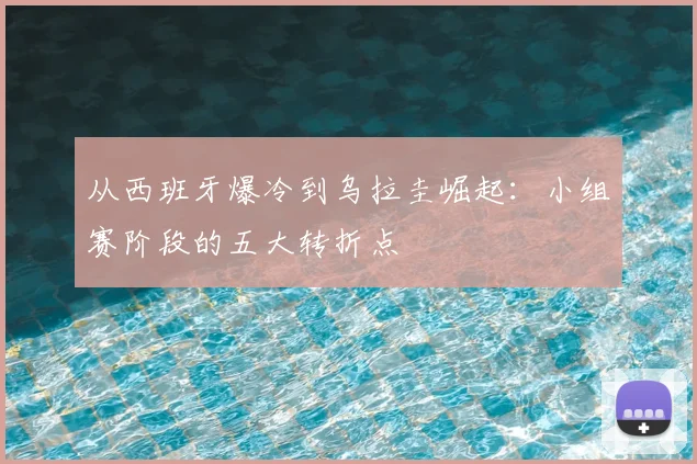 从西班牙爆冷到乌拉圭崛起：小组赛阶段的五大转折点
