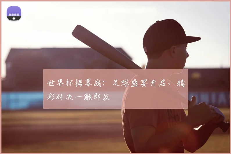世界杯揭幕战：足球盛宴开启，精彩对决一触即发