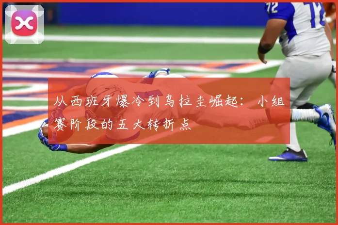 从西班牙爆冷到乌拉圭崛起：小组赛阶段的五大转折点
