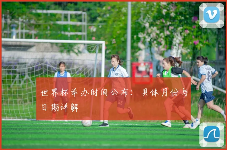 世界杯举办时间公布:具体月份与日期详解