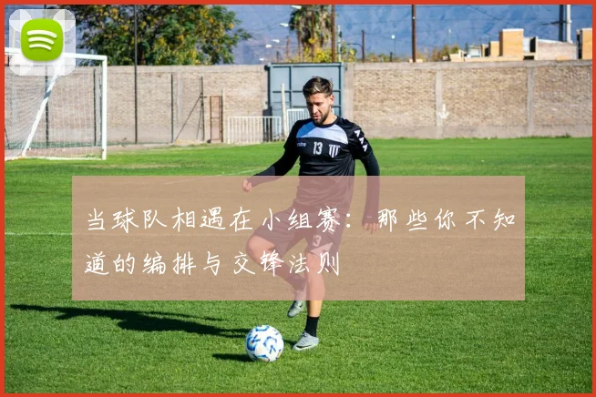 当球队相遇在小组赛：那些你不知道的编排与交锋法则