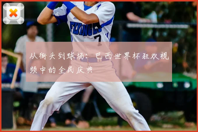 从街头到球场：巴西世界杯狂欢视频中的全民庆典