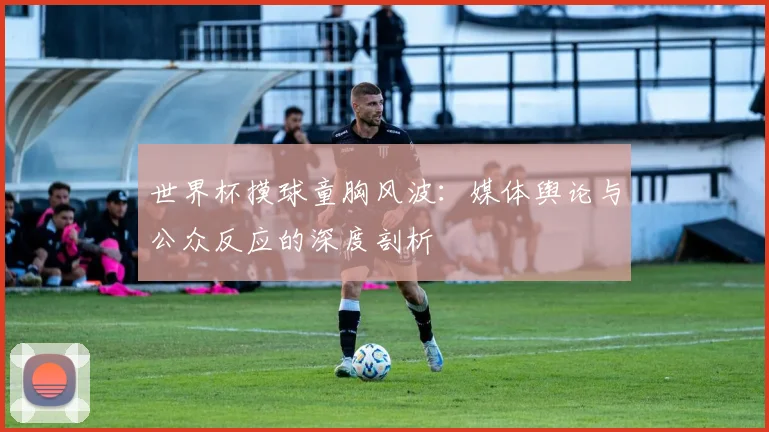 世界杯摸球童胸风波：媒体舆论与公众反应的深度剖析