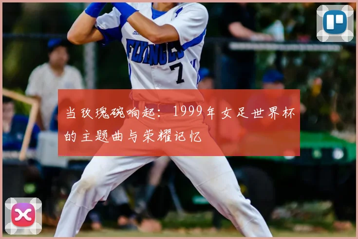 当玫瑰碗响起：1999年女足世界杯的主题曲与荣耀记忆