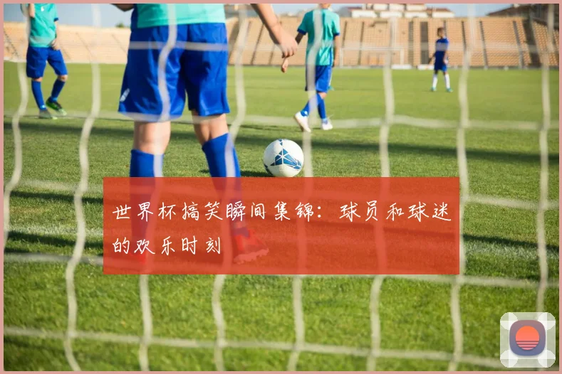 世界杯搞笑瞬间集锦：球员和球迷的欢乐时刻