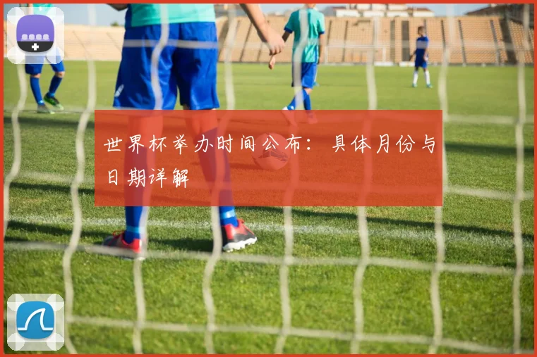 世界杯举办时间公布：具体月份与日期详解