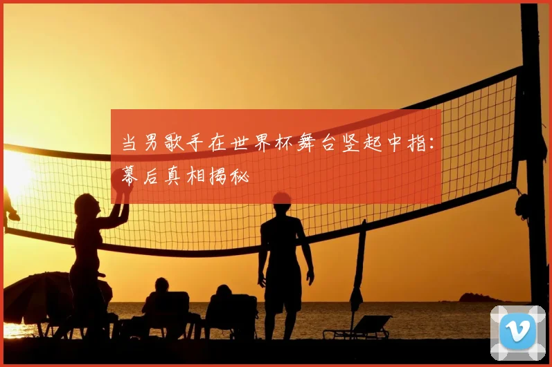 当男歌手在世界杯舞台竖起中指：幕后真相揭秘
