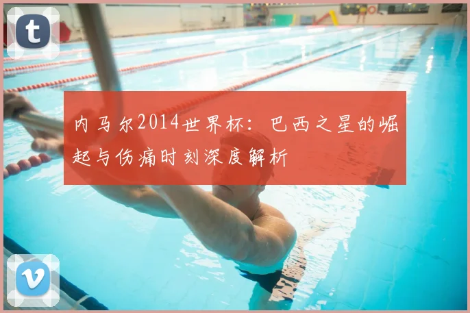 内马尔2014世界杯:巴西之星的崛起与伤痛时刻深度解析