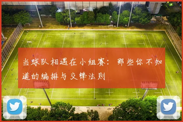 当球队相遇在小组赛：那些你不知道的编排与交锋法则