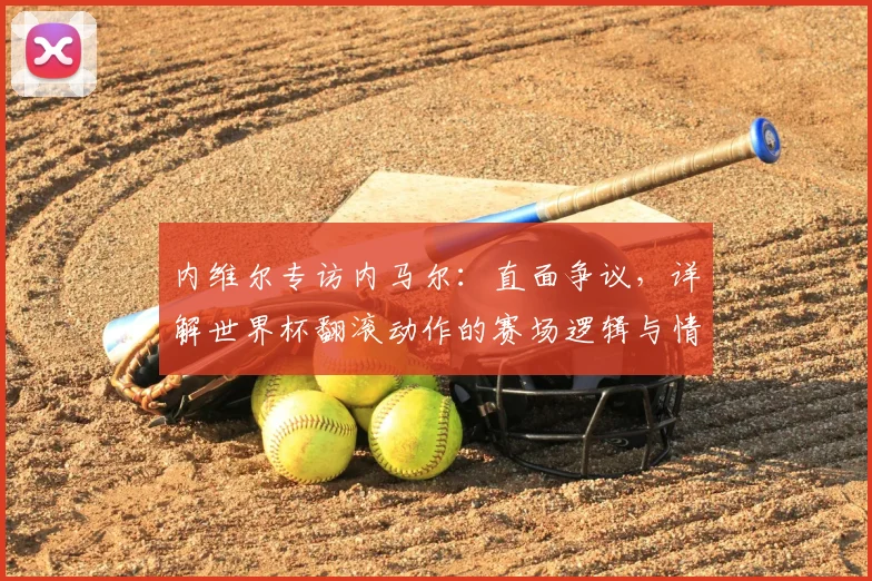 内维尔专访内马尔:直面争议,详解世界杯翻滚动作的赛场逻辑与情感冲击
