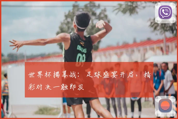 世界杯揭幕战：足球盛宴开启，精彩对决一触即发