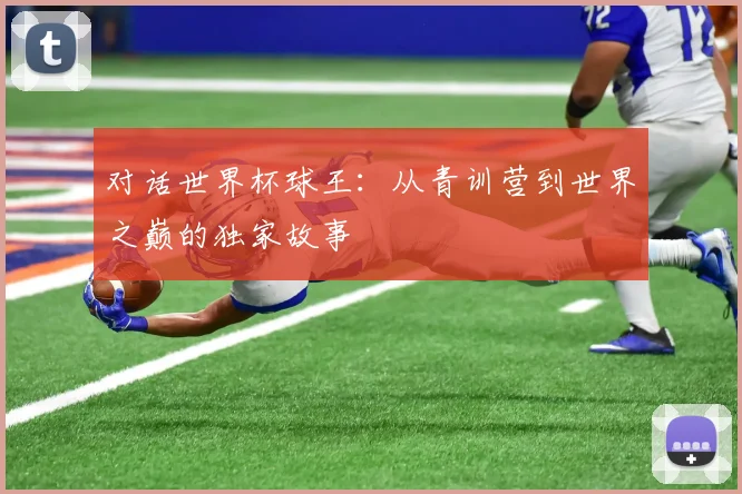 对话世界杯球王:从青训营到世界之巅的独家故事