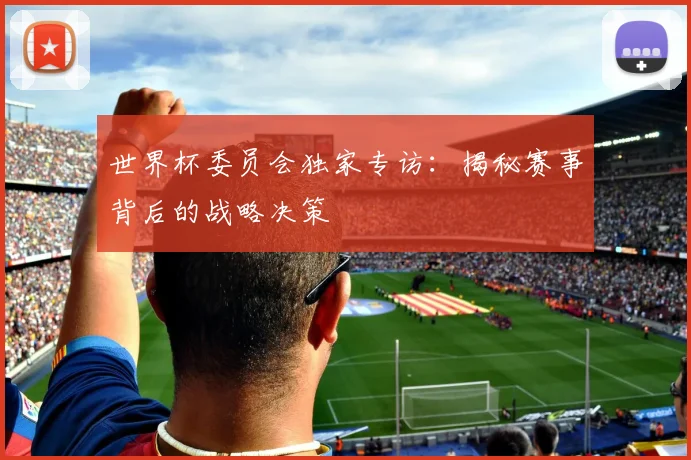 世界杯委员会独家专访：揭秘赛事背后的战略决策
