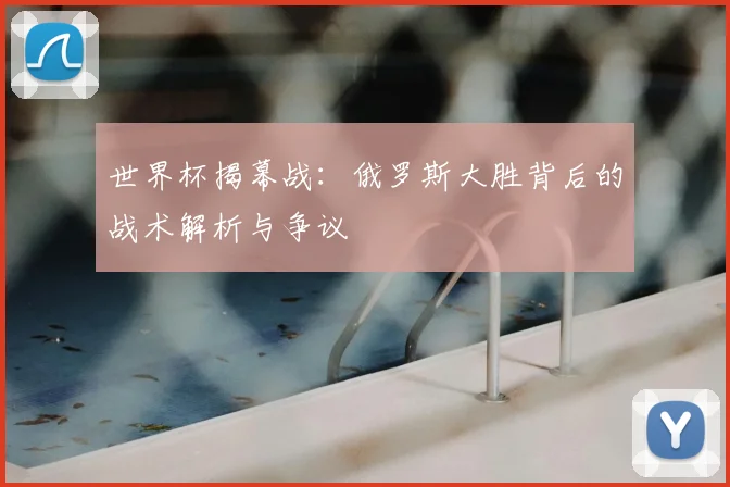 世界杯揭幕战：俄罗斯大胜背后的战术解析与争议