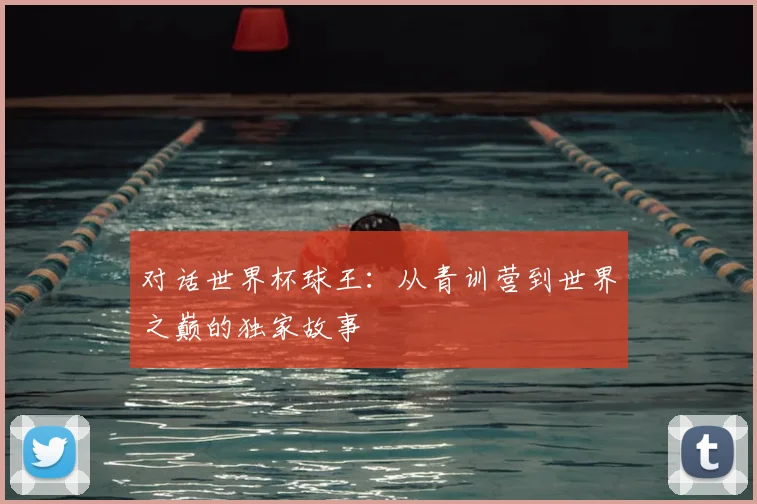 对话世界杯球王:从青训营到世界之巅的独家故事