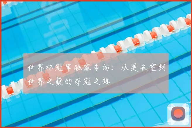 世界杯冠军独家专访：从更衣室到世界之巅的夺冠之路