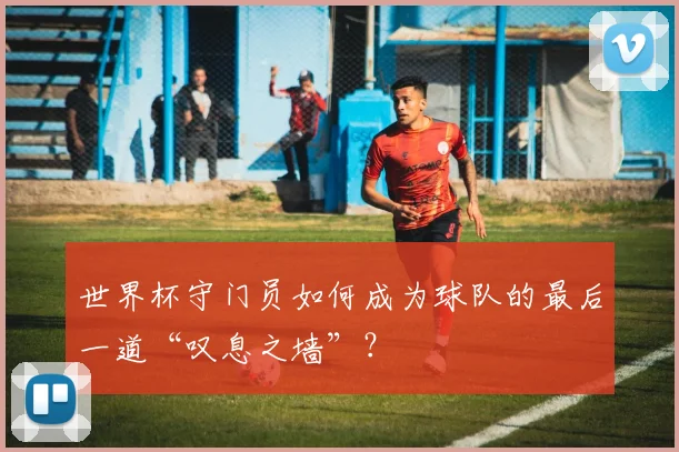 世界杯守门员如何成为球队的最后一道“叹息之墙”？