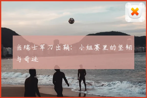 当瑞士军刀出鞘：小组赛里的坚韧与奇迹