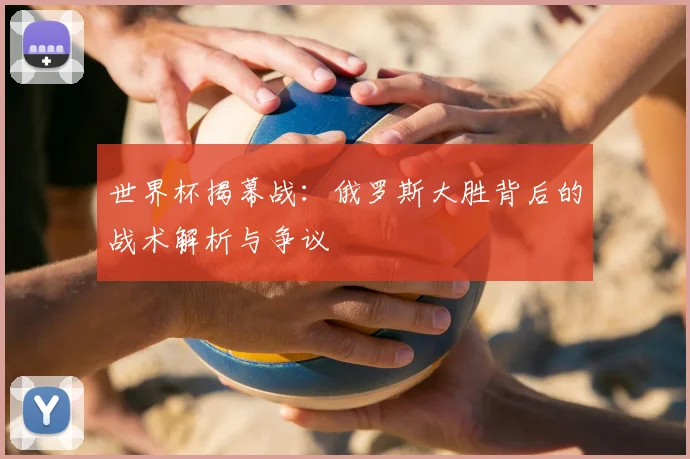 世界杯揭幕战：俄罗斯大胜背后的战术解析与争议