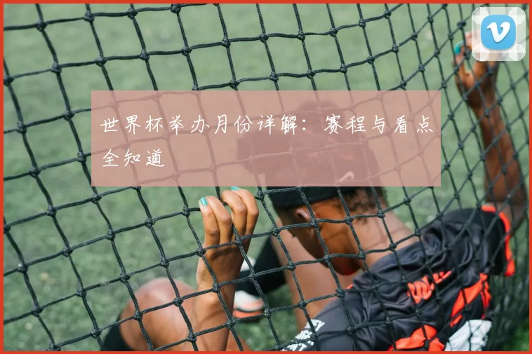世界杯举办月份详解：赛程与看点全知道