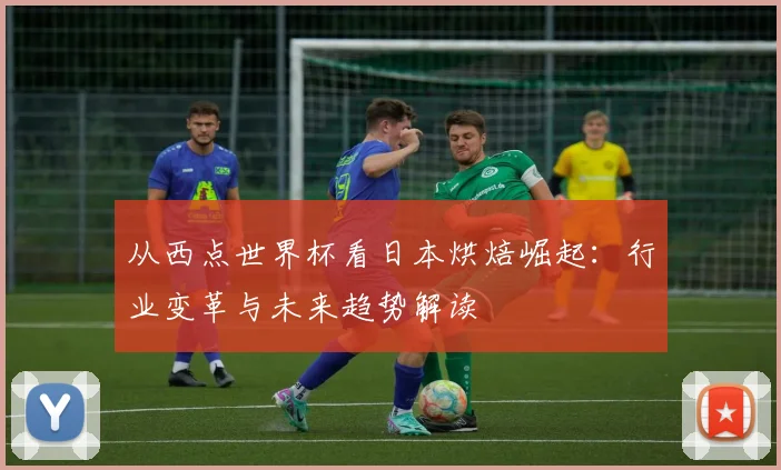 从西点世界杯看日本烘焙崛起：行业变革与未来趋势解读