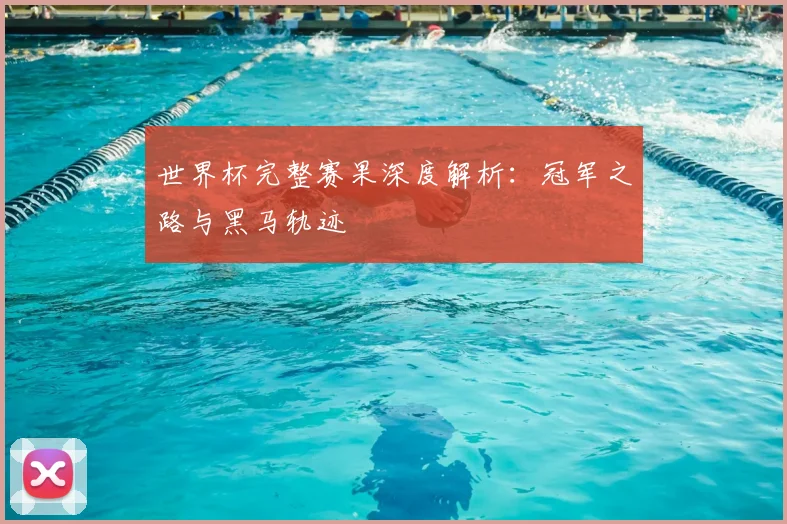世界杯完整赛果深度解析：冠军之路与黑马轨迹