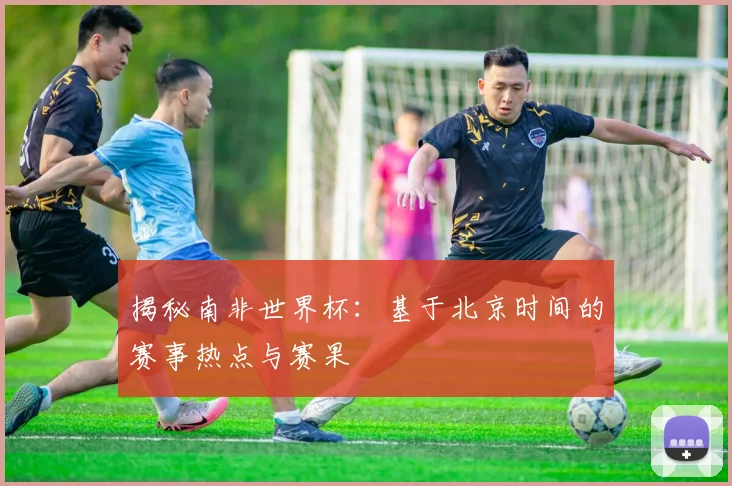 揭秘南非世界杯:基于北京时间的赛事热点与赛果