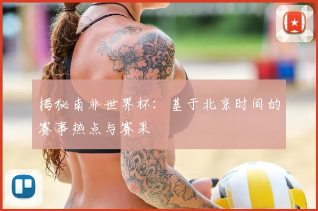 揭秘南非世界杯:基于北京时间的赛事热点与赛果