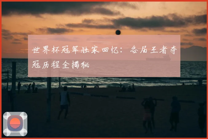 世界杯冠军独家回忆：各届王者夺冠历程全揭秘