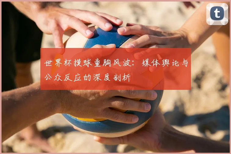 世界杯摸球童胸风波：媒体舆论与公众反应的深度剖析