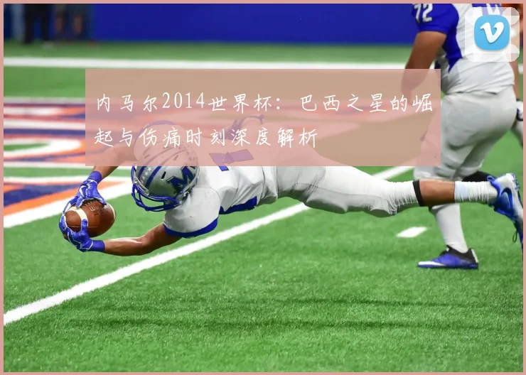 内马尔2014世界杯:巴西之星的崛起与伤痛时刻深度解析
