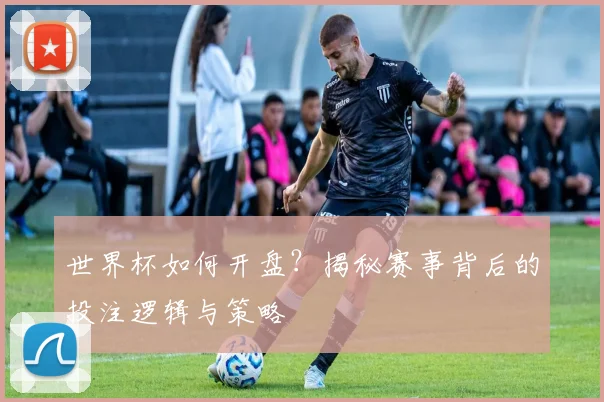 世界杯如何开盘？揭秘赛事背后的投注逻辑与策略