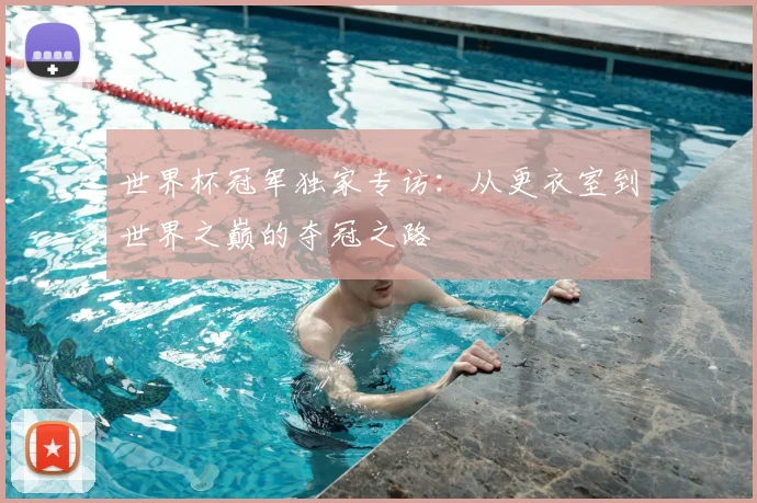 世界杯冠军独家专访：从更衣室到世界之巅的夺冠之路